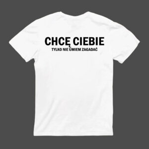 Koszulka z napisem Chcę Ciebie, tylko nie umiem zagadać na białym tle.